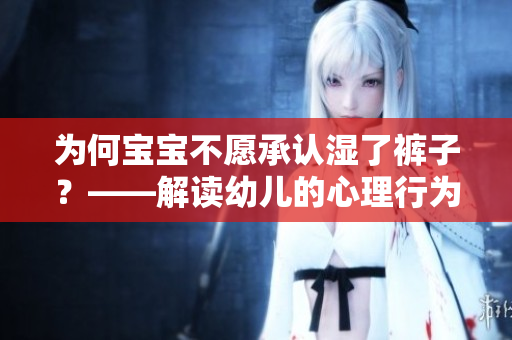 为何宝宝不愿承认湿了裤子？——解读幼儿的心理行为