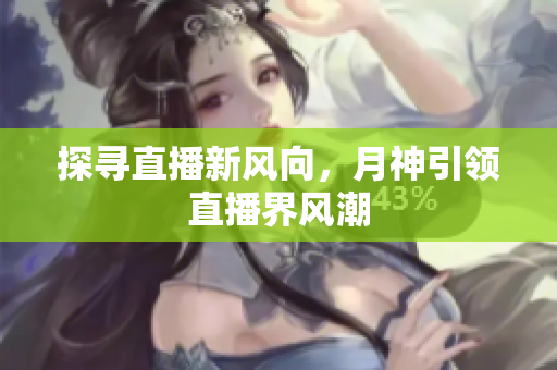 探寻直播新风向，月神引领直播界风潮