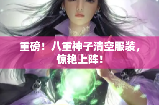 重磅！八重神子清空服装，惊艳上阵！