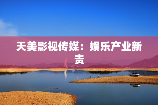 天美影视传媒：娱乐产业新贵