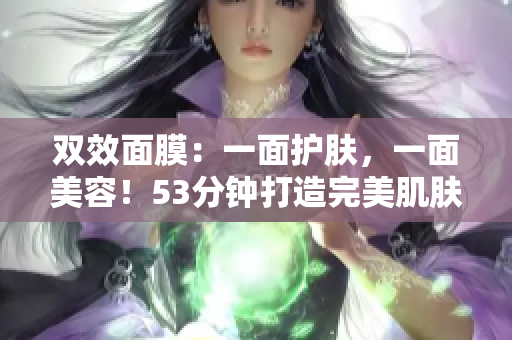 双效面膜：一面护肤，一面美容！53分钟打造完美肌肤