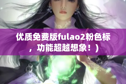 优质免费版fulao2粉色标，功能超越想象！)