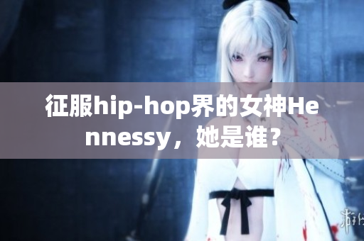 征服hip-hop界的女神Hennessy，她是谁？
