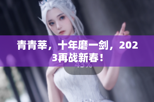 青青莘，十年磨一剑，2023再战新春！