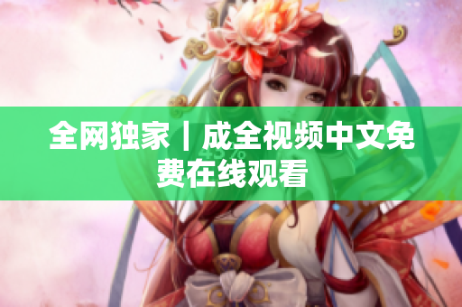 全网独家｜成全视频中文免费在线观看