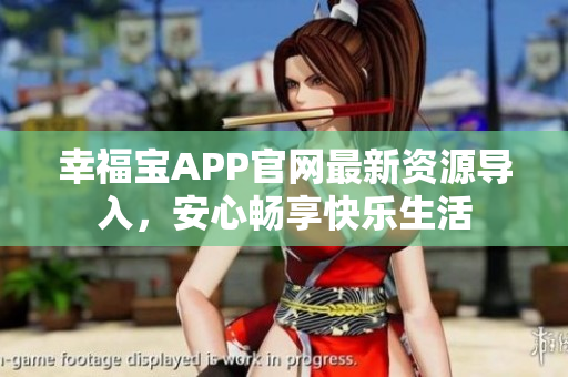 幸福宝APP官网最新资源导入，安心畅享快乐生活