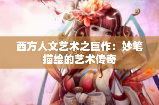 西方人文艺术之巨作：妙笔描绘的艺术传奇