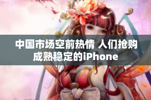 中国市场空前热情 人们抢购成熟稳定的iPhone