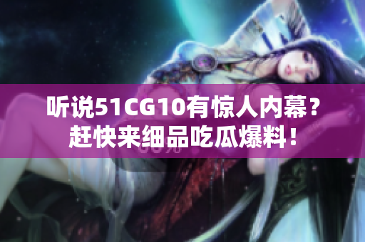 听说51CG10有惊人内幕？赶快来细品吃瓜爆料！