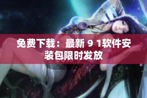 免费下载：最新 9 1软件安装包限时发放