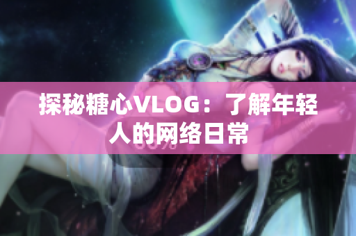 探秘糖心VLOG：了解年轻人的网络日常