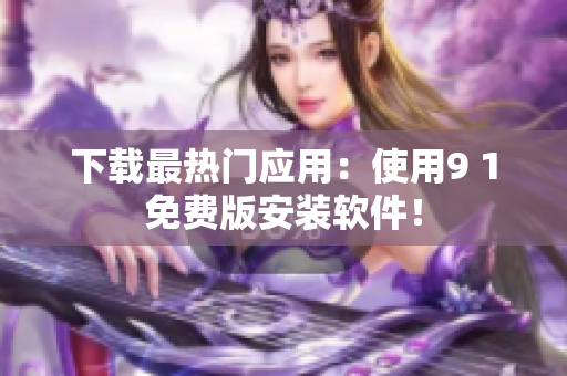 下载最热门应用：使用9 1免费版安装软件！