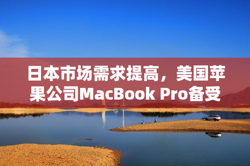 日本市场需求提高，美国苹果公司MacBook Pro备受追捧