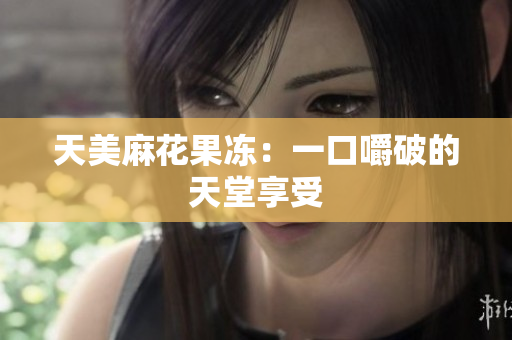 天美麻花果冻：一口嚼破的天堂享受