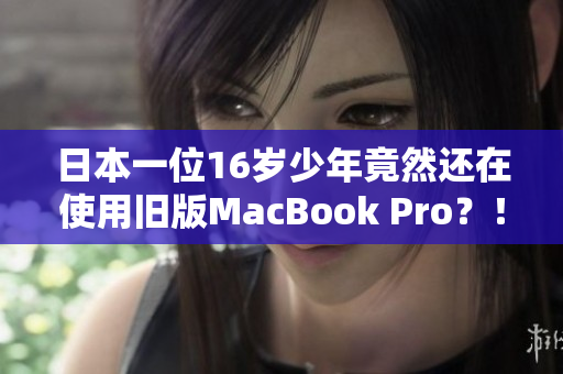 日本一位16岁少年竟然还在使用旧版MacBook Pro？！