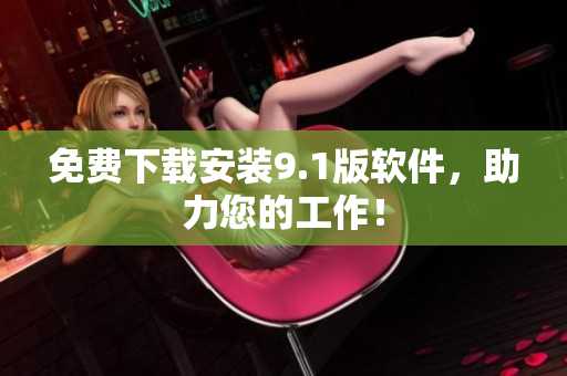 免费下载安装9.1版软件，助力您的工作！