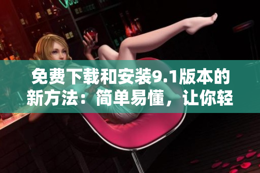 免费下载和安装9.1版本的新方法：简单易懂，让你轻松上手！