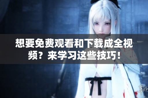 想要免费观看和下载成全视频？来学习这些技巧！