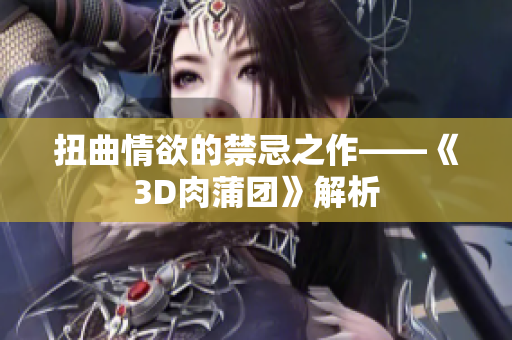 扭曲情欲的禁忌之作——《3D肉蒲团》解析