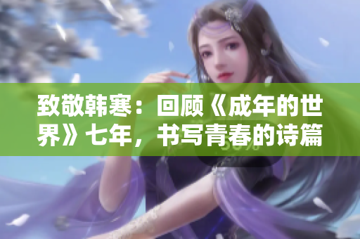 致敬韩寒：回顾《成年的世界》七年，书写青春的诗篇