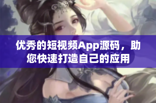 优秀的短视频App源码，助您快速打造自己的应用