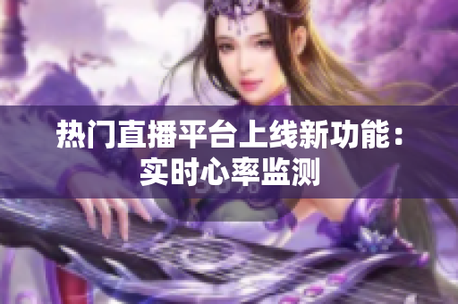 热门直播平台上线新功能：实时心率监测