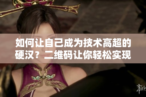 如何让自己成为技术高超的硬汉？二维码让你轻松实现！
