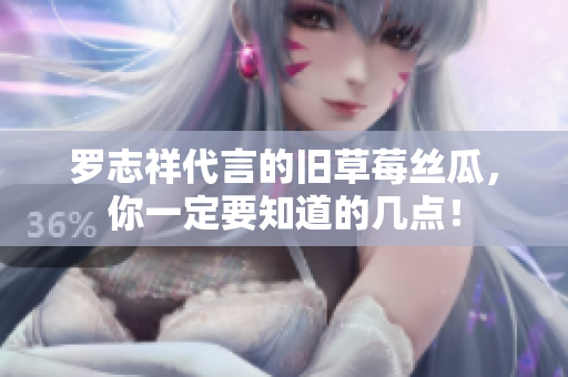 罗志祥代言的旧草莓丝瓜，你一定要知道的几点！