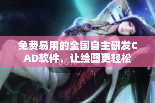 免费易用的全国自主研发CAD软件，让绘图更轻松