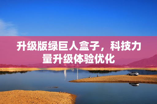 升级版绿巨人盒子，科技力量升级体验优化