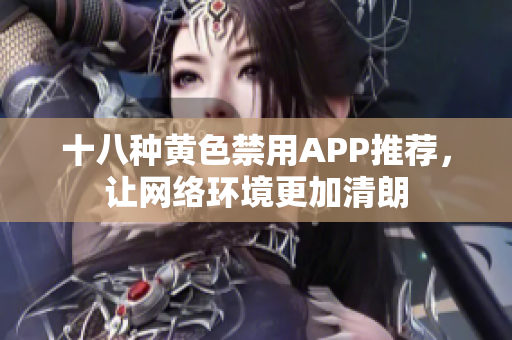 十八种黄色禁用APP推荐，让网络环境更加清朗