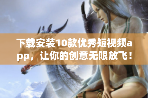 下载安装10款优秀短视频app，让你的创意无限放飞！