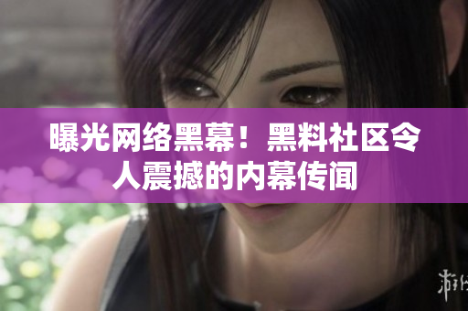 曝光网络黑幕！黑料社区令人震撼的内幕传闻