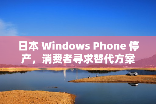 日本 Windows Phone 停产，消费者寻求替代方案