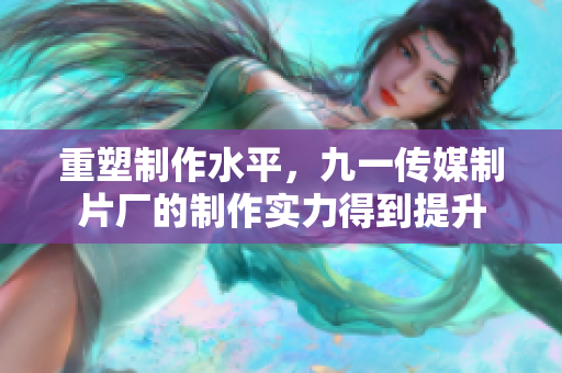重塑制作水平，九一传媒制片厂的制作实力得到提升