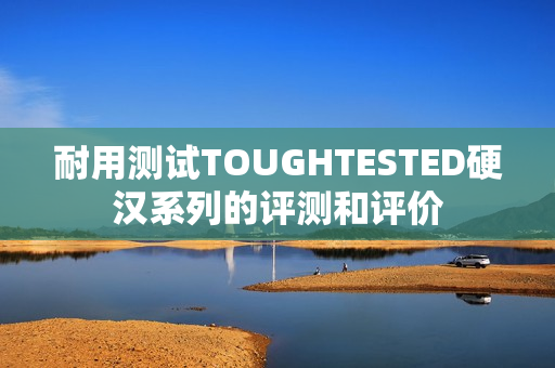 耐用测试TOUGHTESTED硬汉系列的评测和评价