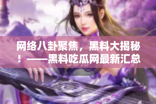网络八卦聚焦，黑料大揭秘！——黑料吃瓜网最新汇总