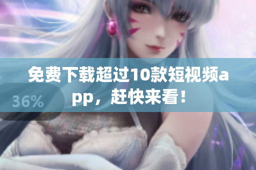 免费下载超过10款短视频app，赶快来看！
