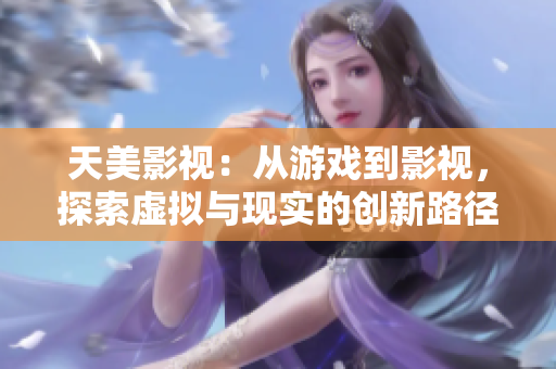 天美影视：从游戏到影视，探索虚拟与现实的创新路径