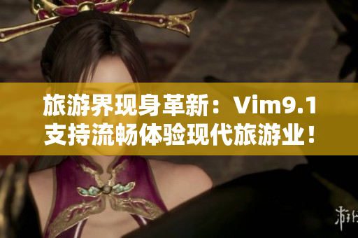 旅游界现身革新：Vim9.1支持流畅体验现代旅游业！
