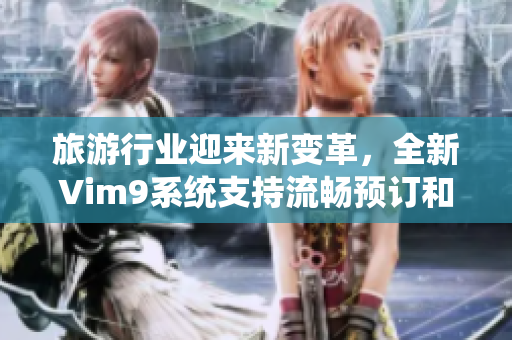 旅游行业迎来新变革，全新Vim9系统支持流畅预订和行程安排