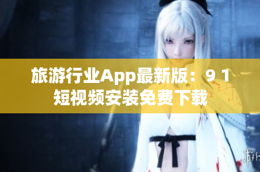 旅游行业App最新版：9 1短视频安装免费下载