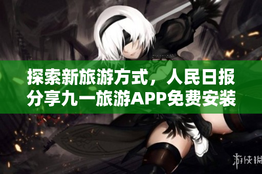 探索新旅游方式，人民日报分享九一旅游APP免费安装教程
