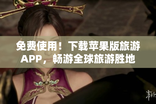 免费使用！下载苹果版旅游APP，畅游全球旅游胜地