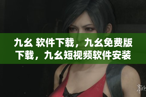 九幺 软件下载，九幺免费版下载，九幺短视频软件安装免费版，九幺破解下载键接，九幺软件下载安装----1PiZri7qMZZs