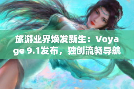 旅游业界焕发新生：Voyage 9.1发布，独创流畅导航与全面升级！