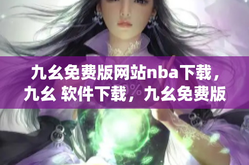 九幺免费版网站nba下载，九幺 软件下载，九幺免费版下载，九幺短视频软件安装免费版，九幺破解下载键接----MJ9i9a8igfdw