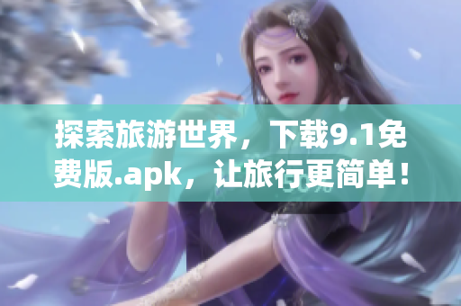 探索旅游世界，下载9.1免费版.apk，让旅行更简单！