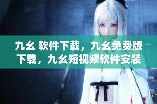九幺 软件下载，九幺免费版下载，九幺短视频软件安装免费版，九幺破解下载键接，九幺软件下载安装----DD23LilH4ycL