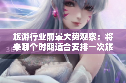 旅游行业前景大势观察：将来哪个时期适合安排一次旅游呢？